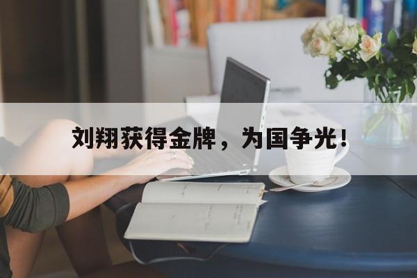 米兰体育登录-刘翔获得金牌，为国争光！