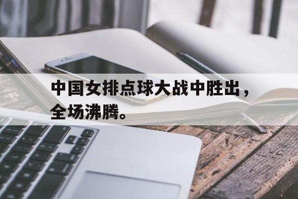米兰体育中国官网-中国女排点球大战中胜出，全场沸腾。