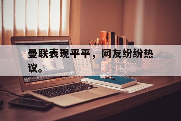 登录入口-曼联表现平平，网友纷纷热议。