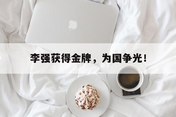 米兰体育登录-李强获得金牌，为国争光！