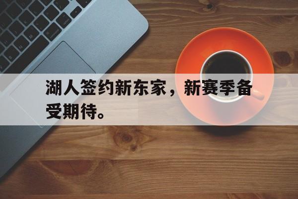 网页版-湖人签约新东家，新赛季备受期待。