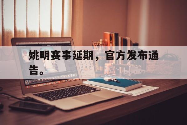 登录入口-姚明赛事延期，官方发布通告。