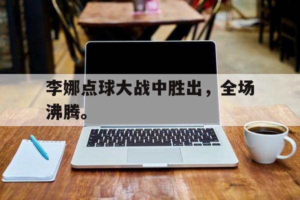 登录入口-李娜点球大战中胜出，全场沸腾。