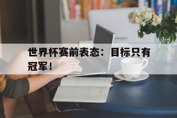 登录入口-世界杯赛前表态：目标只有冠军！