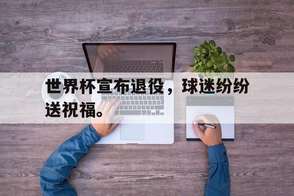 登录入口-世界杯宣布退役，球迷纷纷送祝福。