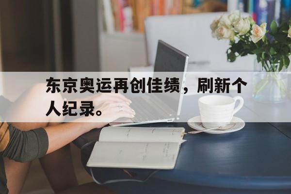 网页版-东京奥运再创佳绩，刷新个人纪录。