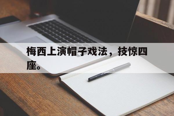 米兰体育登录-梅西上演帽子戏法，技惊四座。