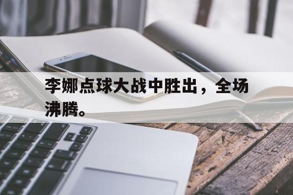 登录入口-李娜点球大战中胜出，全场沸腾。