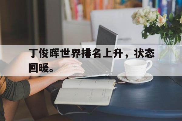 米兰体育中国官网-丁俊晖世界排名上升，状态回暖。