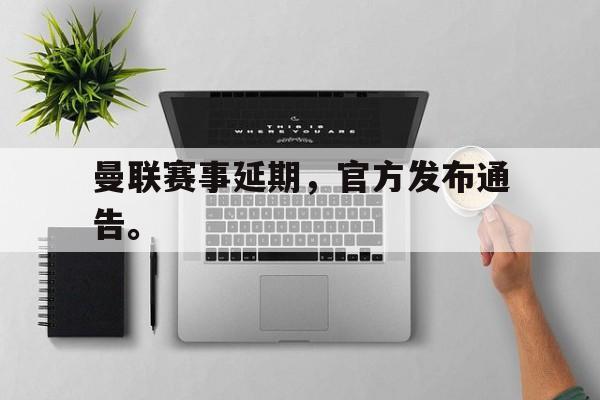 米兰体育中国官网-曼联赛事延期，官方发布通告。