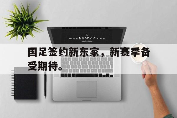 登录入口-国足签约新东家，新赛季备受期待。