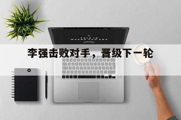 登录入口-李强击败对手，晋级下一轮。