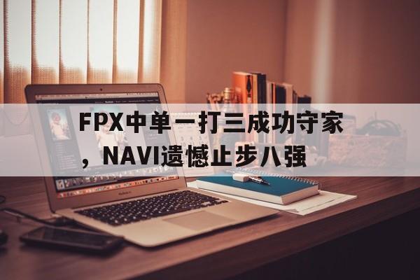 米兰体育登录-FPX中单一打三成功守家，NAVI遗憾止步八强