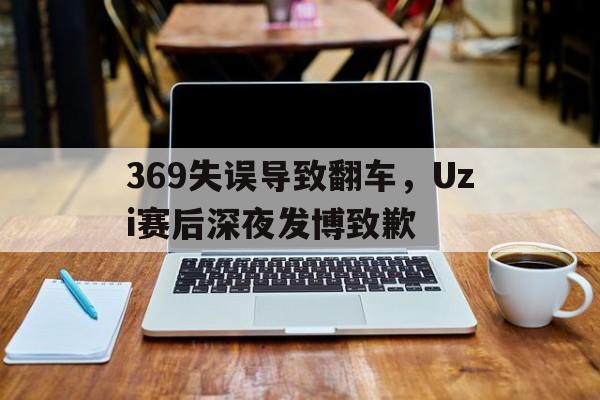 登录入口-369失误导致翻车，Uzi赛后深夜发博致歉