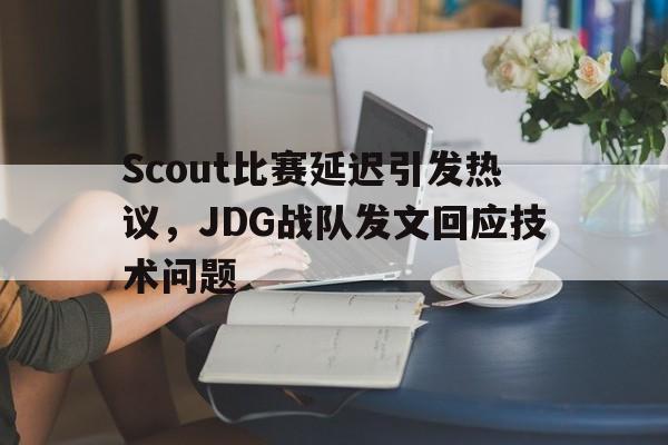 AC Milan Sports-Scout比赛延迟引发热议，JDG战队发文回应技术问题