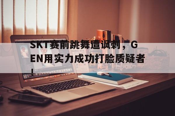 AC Milan Sports-SKT赛前跳舞遭讽刺，GEN用实力成功打脸质疑者！