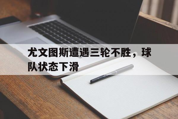 网页版-尤文图斯遭遇三轮不胜，球队状态下滑