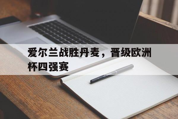 登录入口-爱尔兰战胜丹麦，晋级欧洲杯四强赛