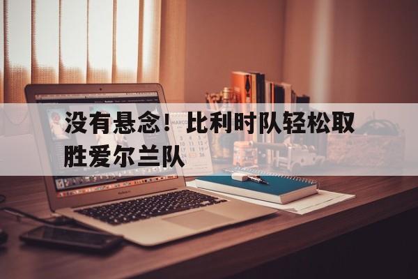 网页版-没有悬念！比利时队轻松取胜爱尔兰队