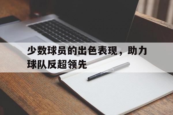 网页版-少数球员的出色表现，助力球队反超领先