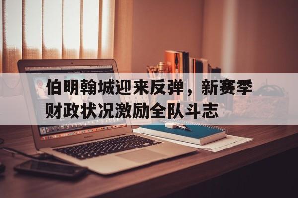 米兰体育中国官网-伯明翰城迎来反弹，新赛季财政状况激励全队斗志
