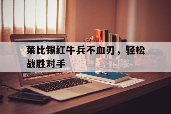 米兰体育登录-莱比锡红牛兵不血刃，轻松战胜对手