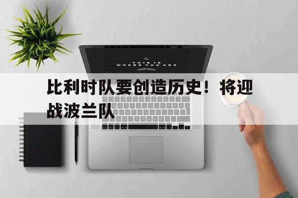 米兰体育登录-比利时队要创造历史！将迎战波兰队
