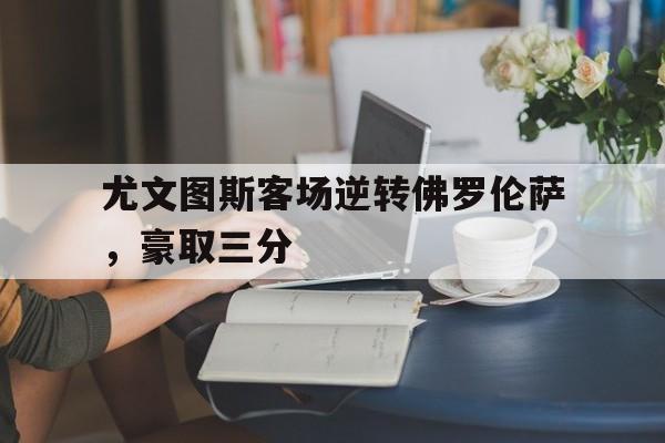 网页版-尤文图斯客场逆转佛罗伦萨，豪取三分