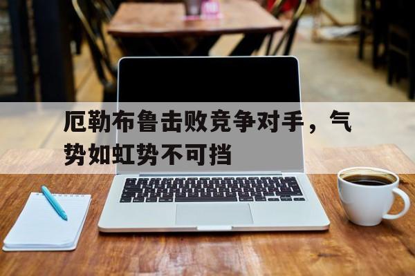 登录入口-厄勒布鲁击败竞争对手，气势如虹势不可挡