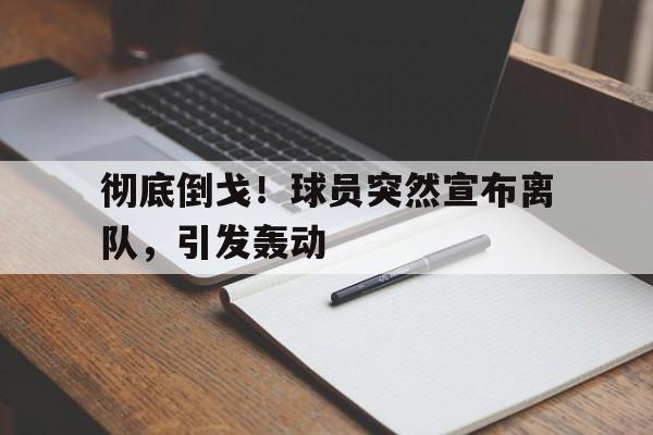 米兰体育中国官网-彻底倒戈！球员突然宣布离队，引发轰动
