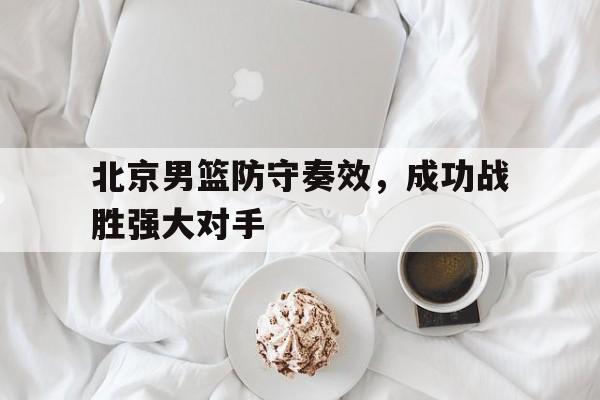 网页版-北京男篮防守奏效，成功战胜强大对手