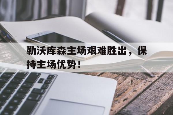 米兰体育登录-勒沃库森主场艰难胜出，保持主场优势！